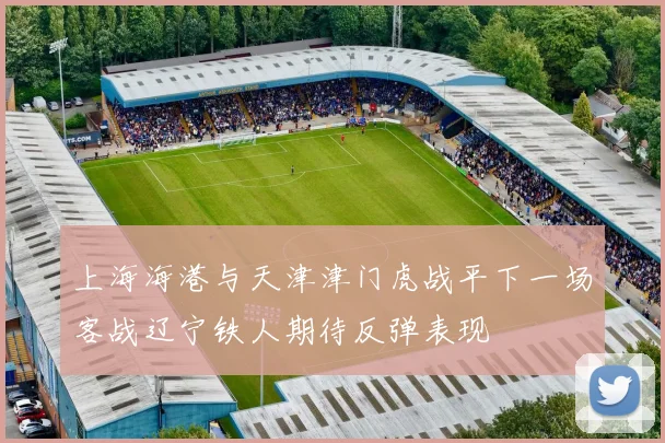 上海海港与天津津门虎战平下一场客战辽宁铁人期待反弹表现