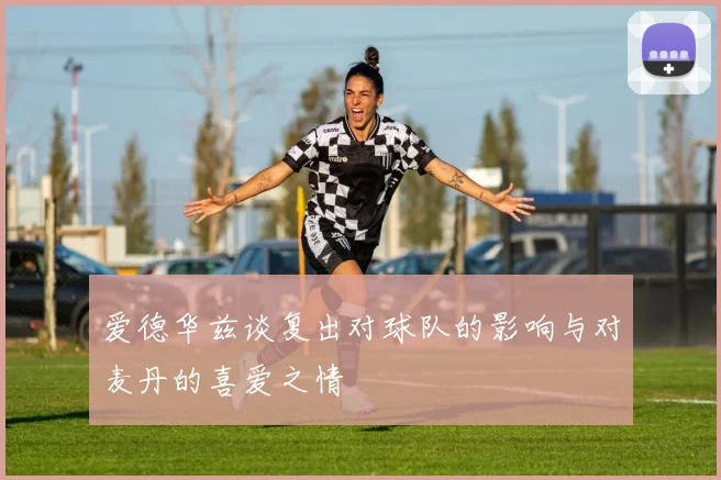 爱德华兹谈复出对球队的影响与对麦丹的喜爱之情