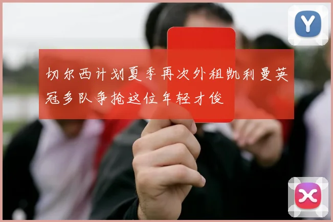 切尔西计划夏季再次外租凯利曼英冠多队争抢这位年轻才俊
