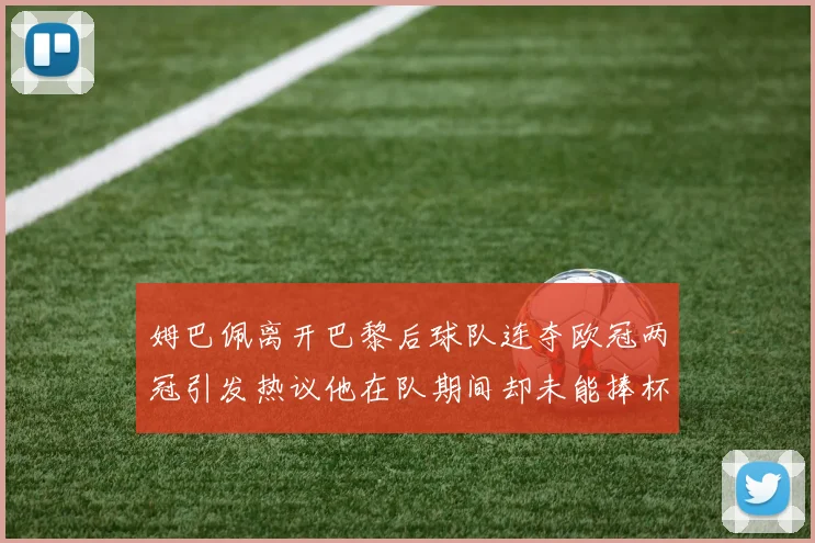 姆巴佩离开巴黎后球队连夺欧冠两冠引发热议他在队期间却未能捧杯