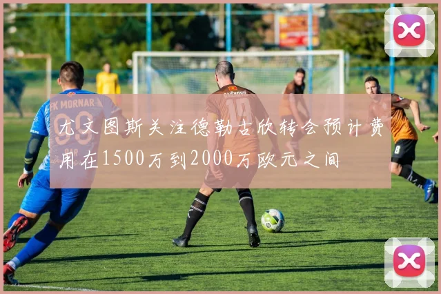 尤文图斯关注德勒古欣转会预计费用在1500万到2000万欧元之间