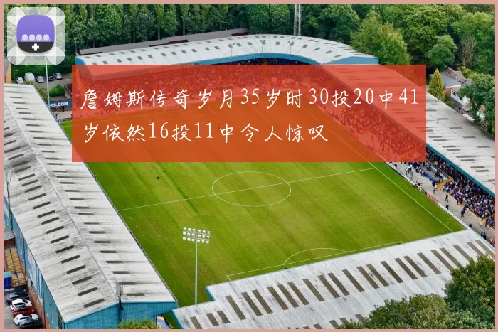 詹姆斯传奇岁月35岁时30投20中41岁依然16投11中令人惊叹