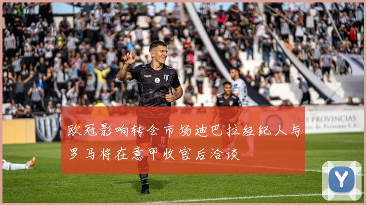 欧冠影响转会市场迪巴拉经纪人与罗马将在意甲收官后洽谈