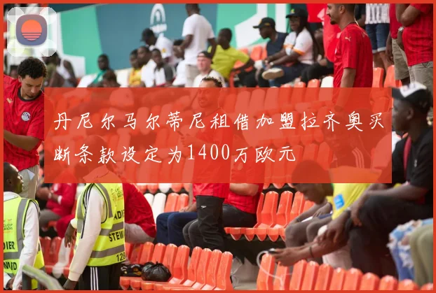 丹尼尔马尔蒂尼租借加盟拉齐奥买断条款设定为1400万欧元