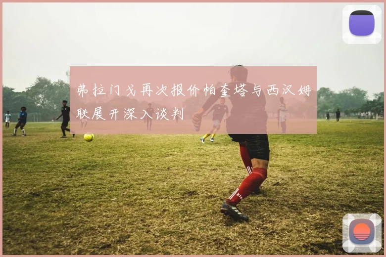 弗拉门戈再次报价帕奎塔与西汉姆联展开深入谈判