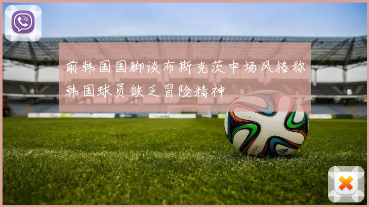 前韩国国脚谈布斯克茨中场风格称韩国球员缺乏冒险精神
