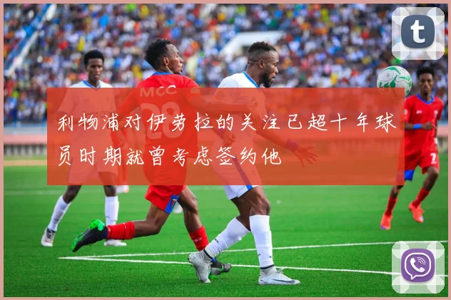 利物浦对伊劳拉的关注已超十年球员时期就曾考虑签约他