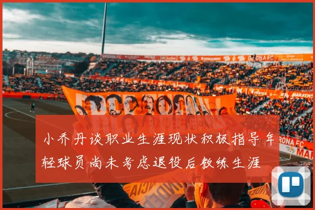 小乔丹谈职业生涯现状积极指导年轻球员尚未考虑退役后教练生涯