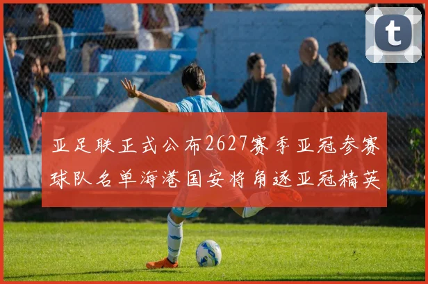 亚足联正式公布2627赛季亚冠参赛球队名单海港国安将角逐亚冠精英联赛