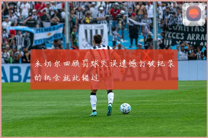 米切尔回顾罚球失误遗憾打破纪录的机会就此错过